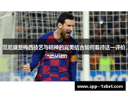 范尼盛赞梅西技艺与精神的完美结合如何看待这一评价