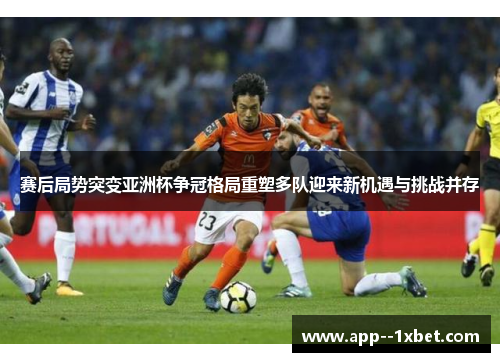 赛后局势突变亚洲杯争冠格局重塑多队迎来新机遇与挑战并存 赛后局势突变亚洲杯争冠格局重塑多队迎来新机遇与挑战并存