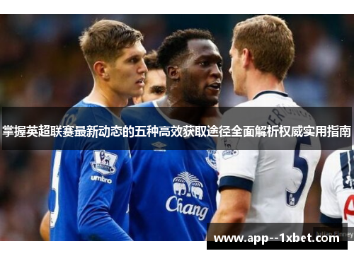 掌握英超联赛最新动态的五种高效获取途径全面解析权威实用指南