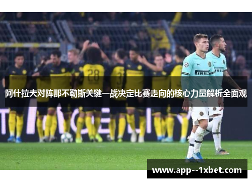 阿什拉夫对阵那不勒斯关键一战决定比赛走向的核心力量解析全面观