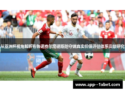从亚洲杯视角解析布鲁诺费尔南德斯防守端真实价值评估体系贡献研究 从亚洲杯视角解析布鲁诺费尔南德斯防守端真实价值评估体系贡献研究