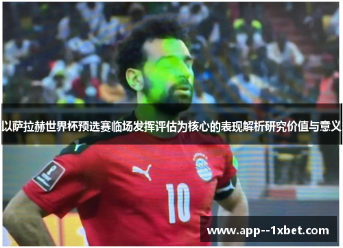 以萨拉赫世界杯预选赛临场发挥评估为核心的表现解析研究价值与意义