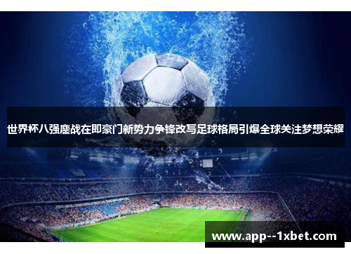 世界杯八强鏖战在即豪门新势力争锋改写足球格局引爆全球关注梦想荣耀