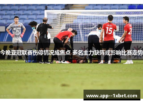 今晚亚冠联赛伤停情况成焦点 多名主力缺阵或影响比赛走势