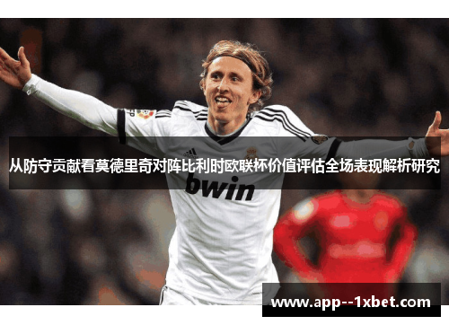 从防守贡献看莫德里奇对阵比利时欧联杯价值评估全场表现解析研究