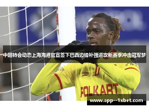 中超转会动态上海海港官宣签下巴西边锋补强进攻新赛季冲击冠军梦