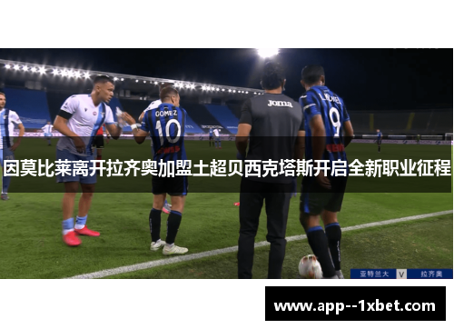 因莫比莱离开拉齐奥加盟土超贝西克塔斯开启全新职业征程