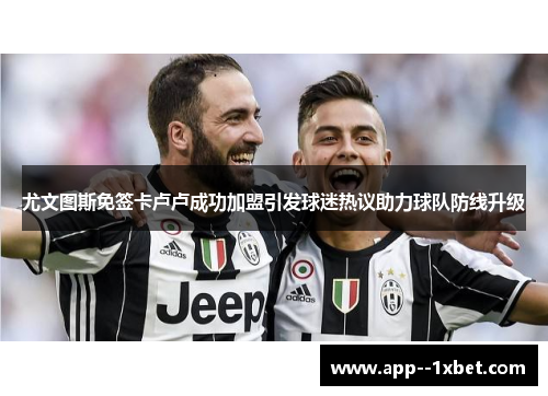 尤文图斯免签卡卢卢成功加盟引发球迷热议助力球队防线升级
