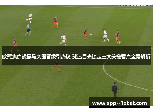 欧冠焦点战黑马突围晋级引热议 球迷目光锁定三大关键看点全景解析