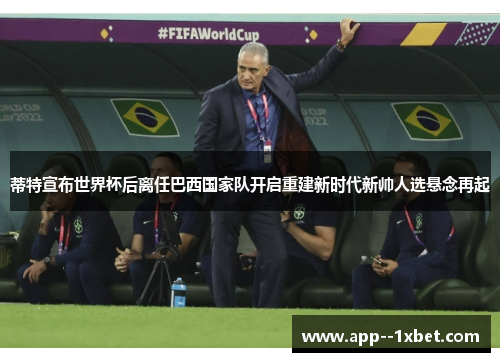 蒂特宣布世界杯后离任巴西国家队开启重建新时代新帅人选悬念再起