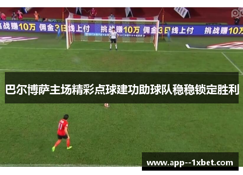 巴尔博萨主场精彩点球建功助球队稳稳锁定胜利 巴尔博萨主场精彩点球建功助球队稳稳锁定胜利