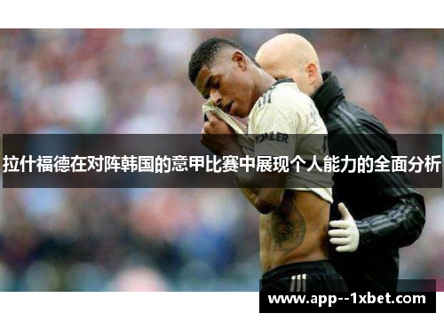 拉什福德在对阵韩国的意甲比赛中展现个人能力的全面分析 拉什福德在对阵韩国的意甲比赛中展现个人能力的全面分析