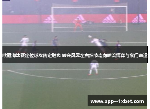 欧冠淘汰赛定位球攻防定胜负 转会风云左右细节走向暗流博弈与豪门命运