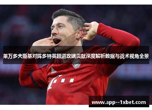 莱万多夫斯基对阵多特英超进攻端贡献深度解析数据与战术视角全景 莱万多夫斯基对阵多特英超进攻端贡献深度解析数据与战术视角全景